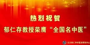 喜讯！热烈祝贺郁仁存教授荣膺“全国名中医”称号